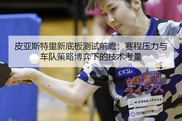皮亚斯特里新底板测试前瞻：赛程压力与车队策略博弈下的技术考量（Baowei Sports）